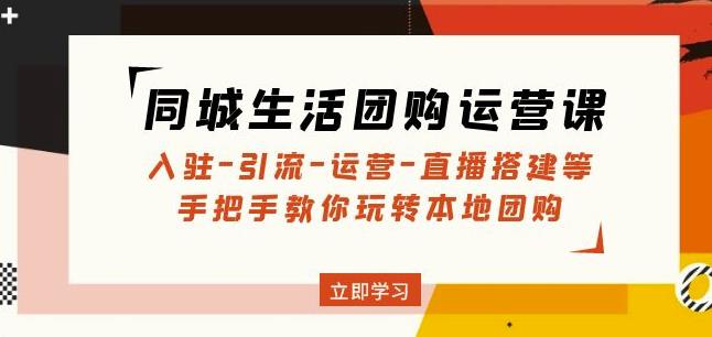 同城生活团购运营课：入驻-引流-运营-直播搭建等玩转本地团购-买得值资源库