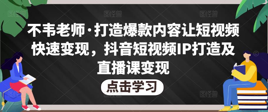 不韦老师·打造爆款内容让短视频快速变现，抖音短视频IP打造及直播课变现-买得值资源库