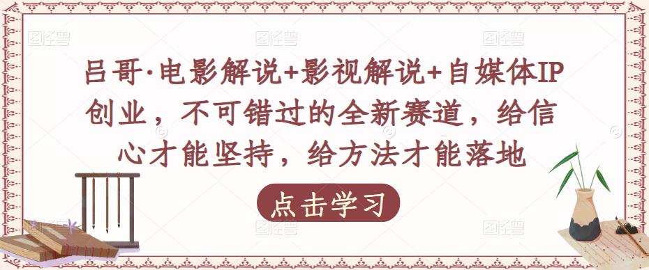 吕哥·电影解说+影视解说+自媒体IP创业，不可错过的全新赛道，给信心才能坚持，给方法才能落地-买得值资源库