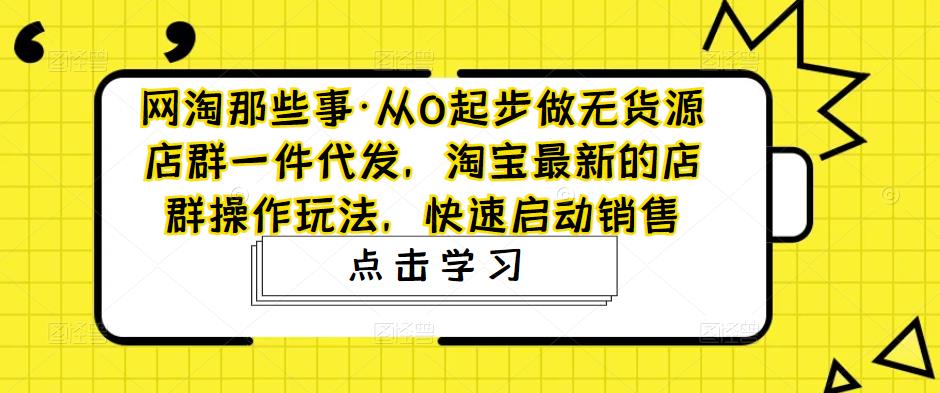网淘那些事·从0起步做无货源店群一件代发，淘宝最新的店群操作玩法，快速启动销售-买得值资源库