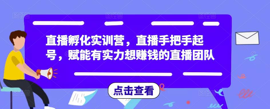 直播孵化实训营，直播手把手起号，赋能有实力想赚钱的直播团队-买得值资源库