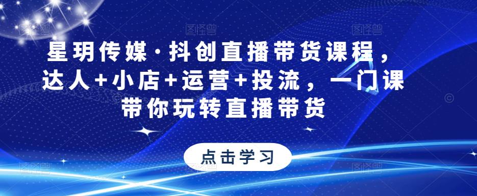 星玥传媒·抖创直播带货课程，达人+小店+运营+投流，一门课带你玩转直播带货-买得值资源库
