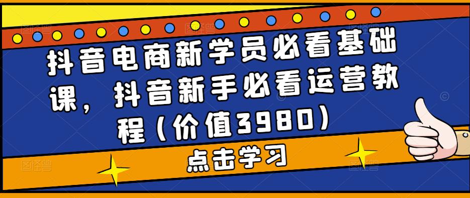 抖音电商新学员必看基础课，抖音新手必看运营教程(价值3980)-买得值资源库