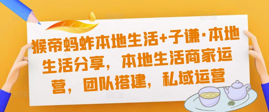 猴帝蚂蚱本地生活+子谦·本地生活分享，本地生活商家运营，团队搭建，私域运营-买得值资源库