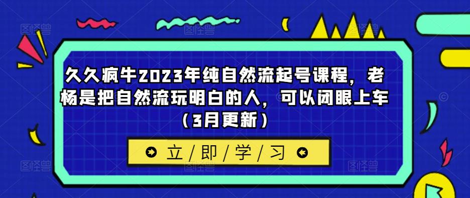 久久疯牛2023年纯自然流起号课程，老杨是把自然流玩明白的人，可以闭眼上车（3月更新）-买得值资源库