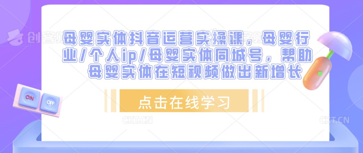 母婴实体抖音运营实操课，母婴行业/个人ip/母婴实体同城号，帮助母婴实体在短视频做出新增长-买得值资源库