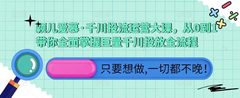 颖儿爱慕·千川投流运营大课，从0到1带你全面掌握巨量千川投放全流程-买得值资源库