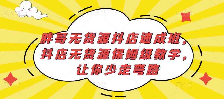 胖哥无货源抖店速成班，抖店无货源保姆级教学，让你少走弯路-买得值资源库