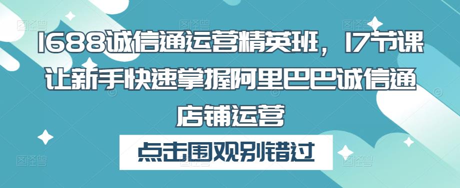 1688诚信通运营精英班，17节课让新手快速掌握阿里巴巴诚信通店铺运营-买得值资源库