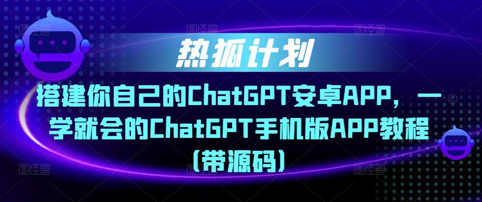 热狐计划·搭建你自己的ChatGPT安卓APP，一学就会的ChatGPT手机版APP教程（带源码）-买得值资源库