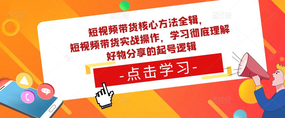 短视频带货核心方法全辑，​短视频带货实战操作，学习彻底理解好物分享的起号逻辑-买得值资源库