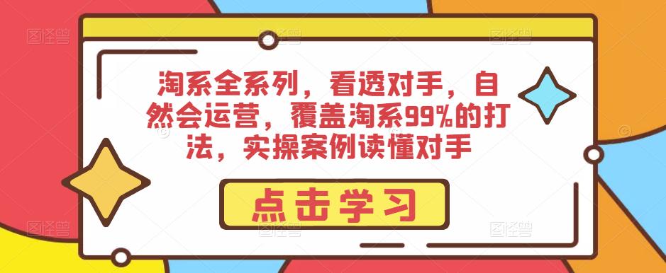 淘系全系列，看透对手，自然会运营，覆盖淘系99%的打法，实操案例读懂对手-买得值资源库