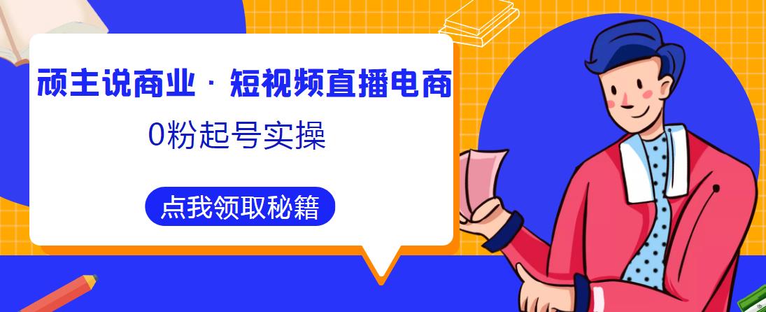 顽主说商业·短视频直播电商0粉起号实操，超800分钟超强实操干活，高效时间、快速落地拿成果-买得值资源库
