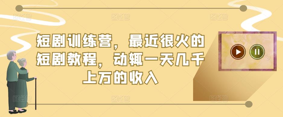短剧训练营，最近很火的短剧教程，动辄一天几千上万的收入-买得值资源库