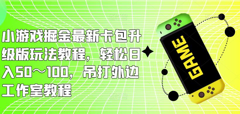 小游戏掘金最新卡包升级版玩法教程，轻松日入50～100，吊打外边工作室教程-买得值资源库