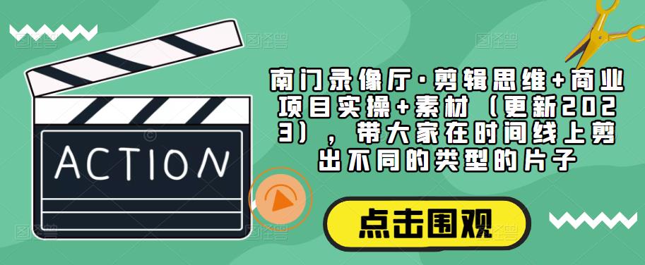 南门录像厅·剪辑思维+商业项目实操+素材（更新2023），带大家在时间线上剪出不同的类型的片子-买得值资源库