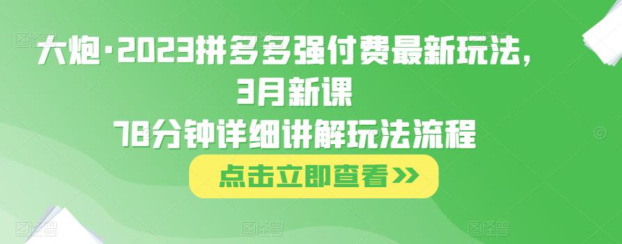 大炮·2023拼多多强付费最新玩法，3月新课​78分钟详细讲解玩法流程-买得值资源库
