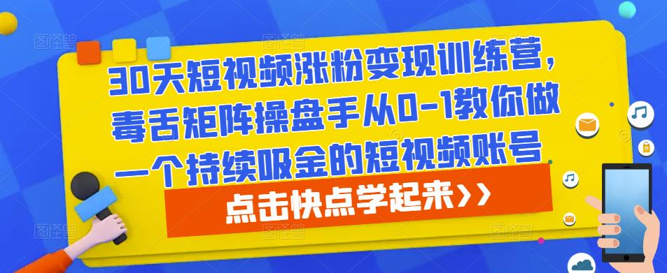 30天短视频涨粉变现训练营，毒舌矩阵操盘手从0-1教你做一个持续吸金的短视频账号-买得值资源库