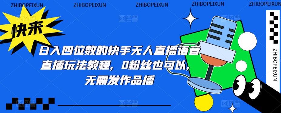 日入四位数的快手无人直播语音直播玩法教程，0粉丝也可以，无需发作品-买得值资源库