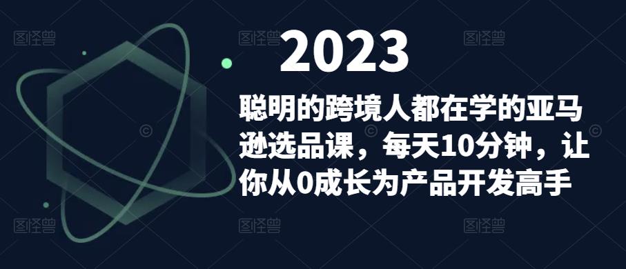 聪明的跨境人都在学的亚马逊选品课，每天10分钟，让你从0成长为产品开发高手-买得值资源库