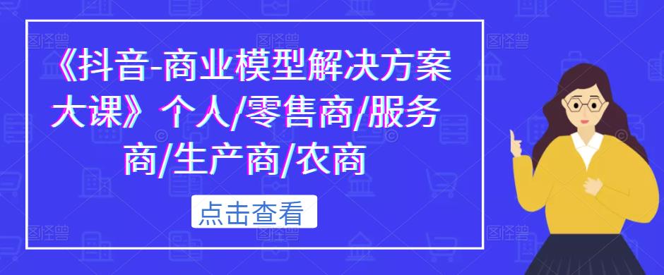 《抖音-商业模型解决方案大课》个人/零售商/服务商/生产商/农商-买得值资源库