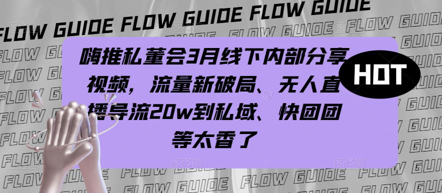 嗨推私董会3月线下内部分享视频，流量新破局、无人直播导流20w到私域、快团团等太香了-买得值资源库