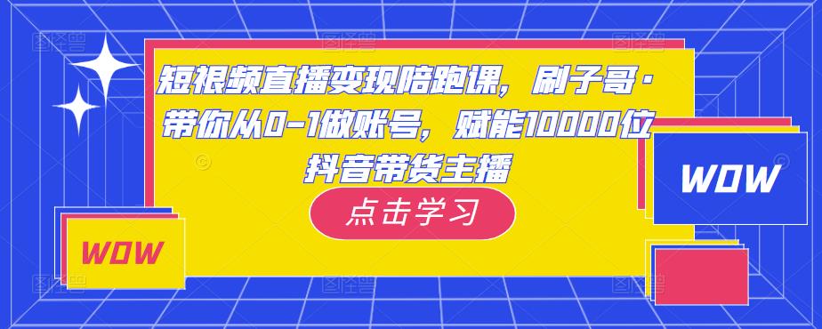 短视频直播变现陪跑课，刷子哥·带你从0-1做账号，赋能10000位抖音带货主播-买得值资源库