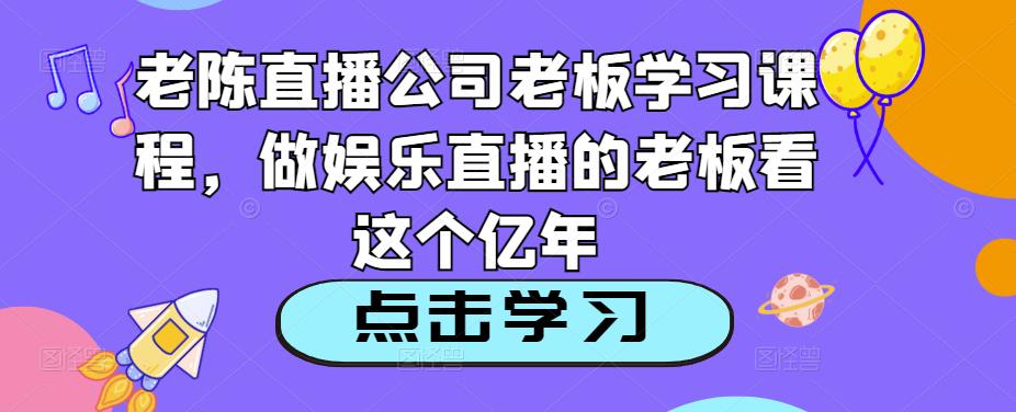老陈直播公司老板学习课程，做娱乐直播的老板看这个-买得值资源库