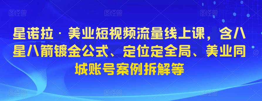 星诺拉·美业短视频流量线上课，含八星八箭镀金公式、定位定全局、美业同城账号案例拆解等-买得值资源库