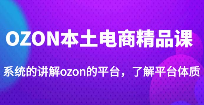 老迟·OZON本土电商精品课，系统的讲解ozon的平台，学完可独自运营ozon的店铺-买得值资源库