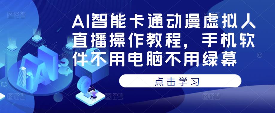 AI智能卡通动漫虚拟人直播操作教程，手机软件不用电脑不用绿幕-买得值资源库