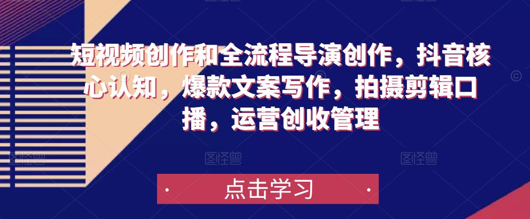 短视频创作和全流程导演创作，抖音核心认知，爆款文案写作，拍摄剪辑口播，运营创收管理-买得值资源库