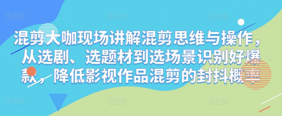 混剪大咖现场讲解混剪思维与操作，从选剧、选题材到选场景识别好爆款，降低影视作品混剪的封抖概率-买得值资源库