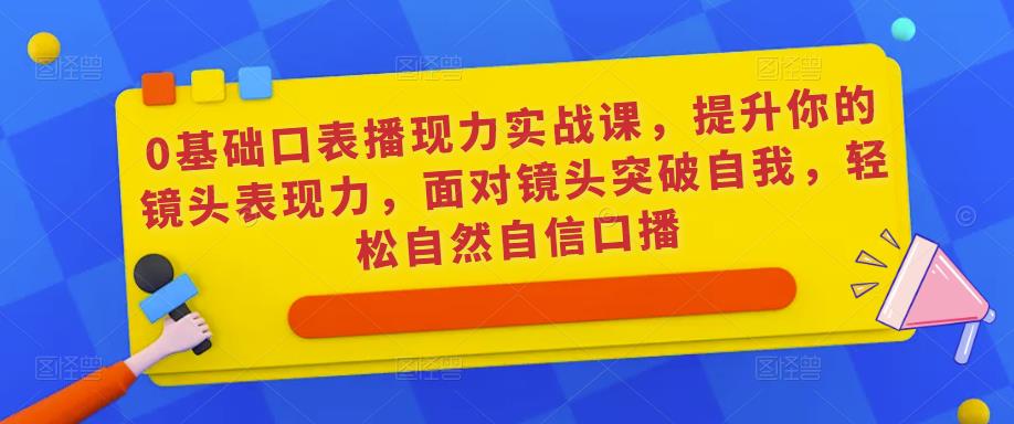 0基础口表播‬现力实战课，提升你的镜头表现力，面对镜头突破自我，轻松自然自信口播-买得值资源库