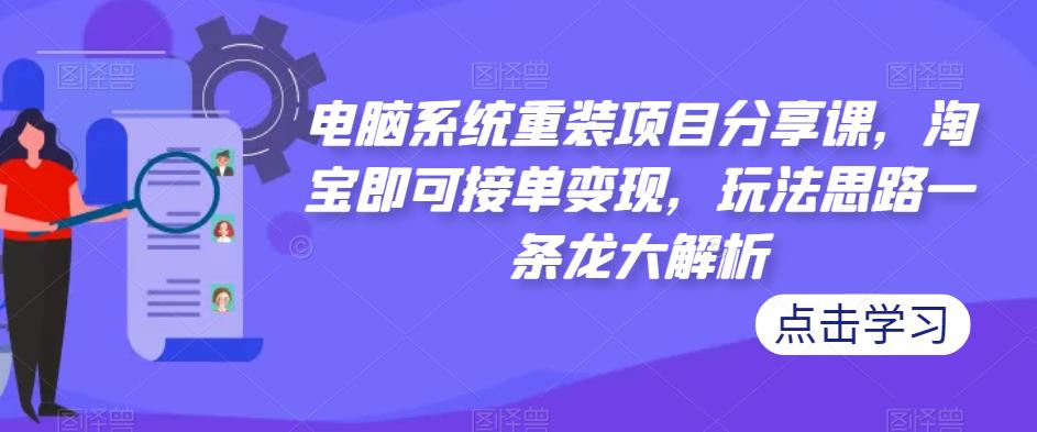 电脑系统重装项目分享课，淘宝即可接单变现，玩法思路一条龙大解析-买得值资源库