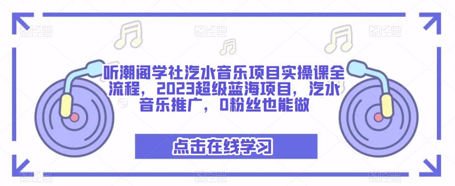 听潮阁学社汽水音乐项目实操课全流程，2023超级蓝海项目，汽水音乐推广，0粉丝也能做-买得值资源库