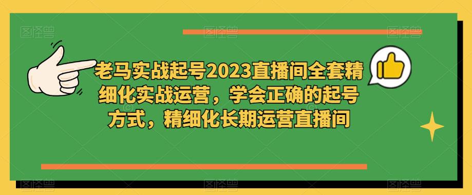老马实战起号2023直播间全套精细化实战运营，学会正确的起号方式，精细化长期运营直播间-买得值资源库