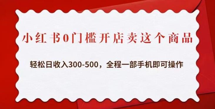 小红书0门槛开店卖这个商品，轻松日收入300-500，全程一部手机即可操作-买得值资源库