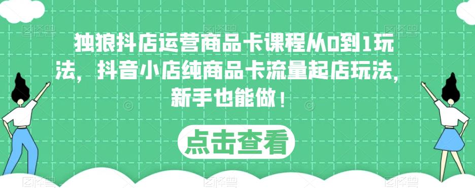 独狼抖店运营商品卡课程从0到1玩法，抖音小店纯商品卡流量起店玩法，新手也能做！-买得值资源库