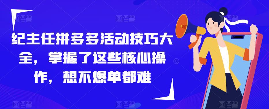 纪主任拼多多活动技巧大全，掌握了这些核心操作，想不爆单都难-买得值资源库