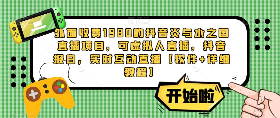 外面收费1980的抖音炎与水之国直播项目，可虚拟人直播，抖音报白，实时互动直播【软件+详细教程】-买得值资源库