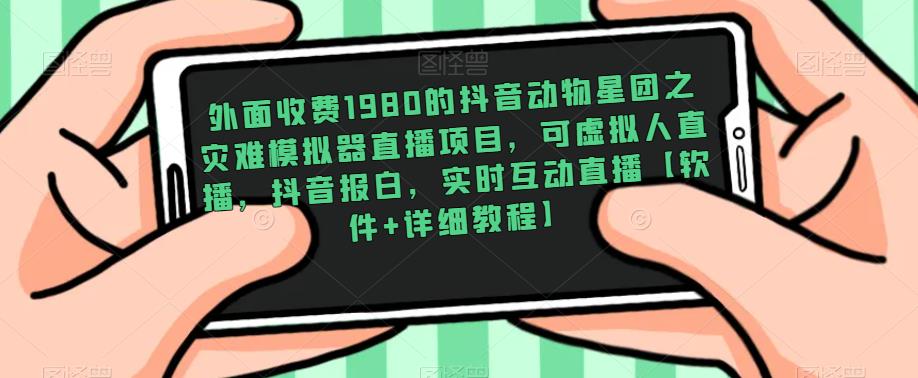 外面收费1980的抖音动物星团之灾难模拟器直播项目，可虚拟人直播，抖音报白，实时互动直播【软件+详细教程】-买得值资源库