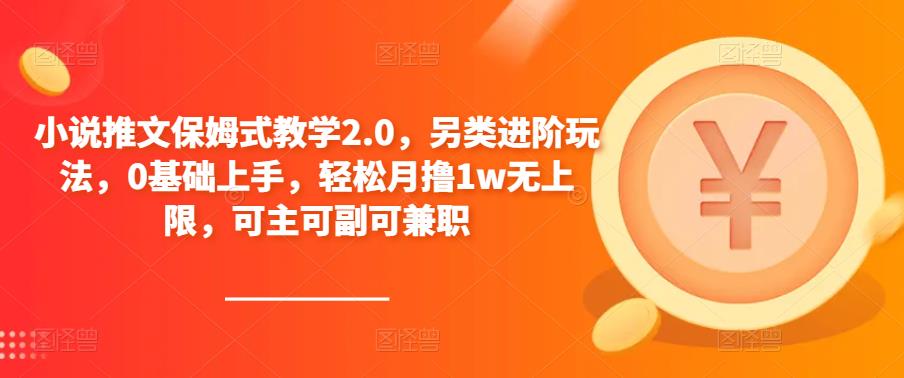 小说推文保姆式教学2.0，另类进阶玩法，0基础上手，轻松月撸1w无上限，可主可副可兼职-买得值资源库