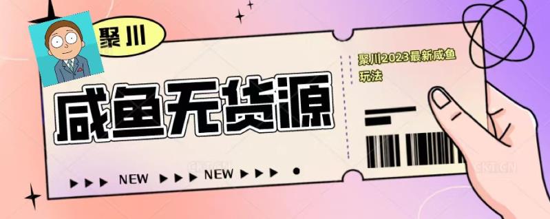 聚川2023闲鱼无货源最新经典玩法：基础认知+爆款闲鱼选品+快速找到货源-买得值资源库