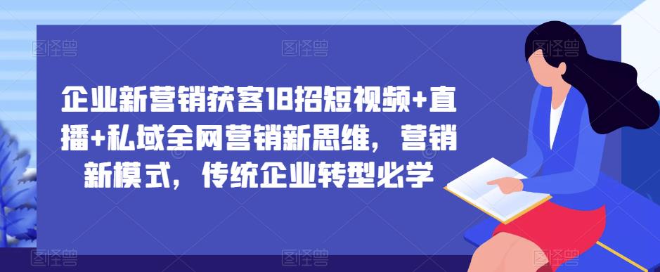 企业新营销获客18招短视频+直播+私域全网营销新思维，营销新模式，传统企业转型必学-买得值资源库