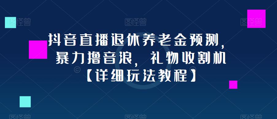 抖音直播退休养老金预测，暴力撸音浪，礼物收割机【详细玩法教程】-买得值资源库