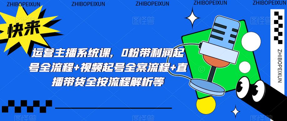运营主播系统课，0粉带利润起号全流程+视频起号全案流程+直播带货全按流程解析等-买得值资源库
