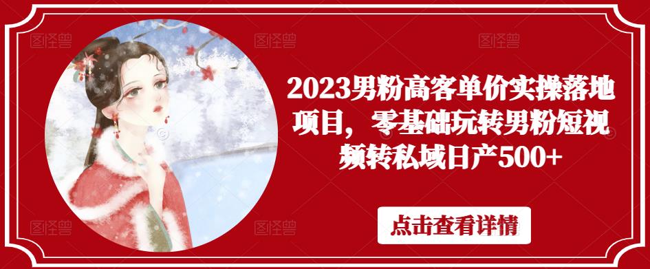 2023男粉高客单价实操落地项目，零基础玩转男粉短视频转私域日产500+-买得值资源库