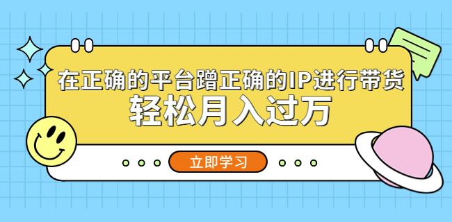 在正确的平台蹭正确的IP进行带货，轻松月入过万-买得值资源库