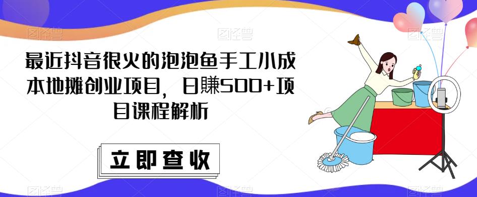 最近抖音很火的泡泡鱼手工小成本地摊创业项目，日賺500+项目课程解析-买得值资源库